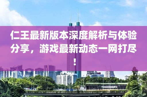 仁王最新版本深度解析与体验分享，游戏最新动态一网打尽！