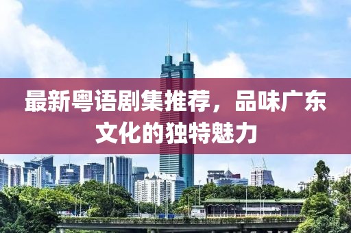 最新粤语剧集推荐，品味广东文化的独特魅力
