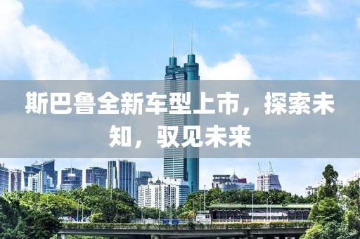 斯巴鲁全新车型上市，探索未知，驭见未来