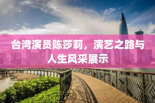 台湾演员陈莎莉，演艺之路与人生风采展示