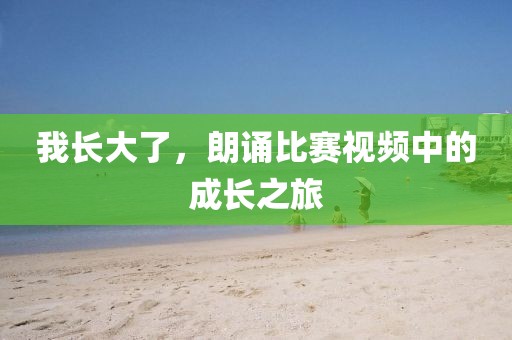 我长大了，朗诵比赛视频中的成长之旅
