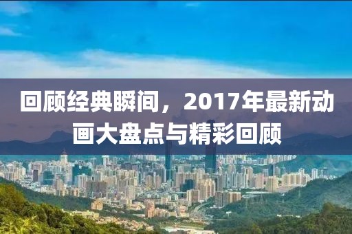 回顾经典瞬间，2017年最新动画大盘点与精彩回顾