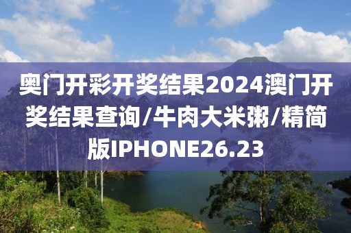 奥门开彩开奖结果2024澳门开奖结果查询/牛肉大米粥/精简版IPHONE26.23