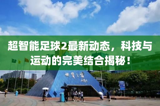 超智能足球2最新动态，科技与运动的完美结合揭秘！