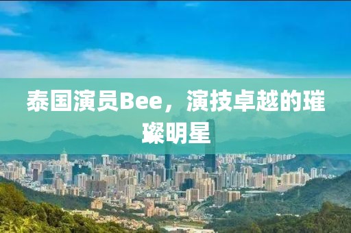 泰国演员Bee，演技卓越的璀璨明星