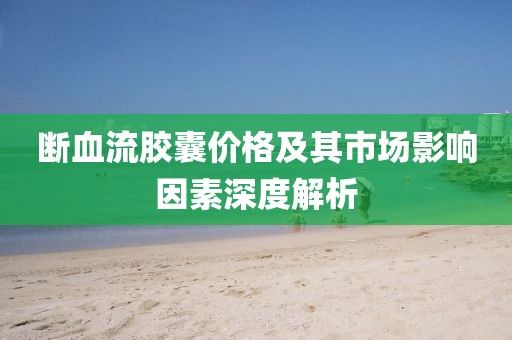 断血流胶囊价格及其市场影响因素深度解析