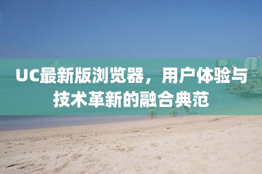 UC最新版浏览器，用户体验与技术革新的融合典范