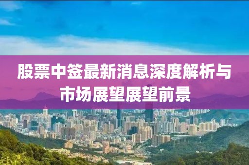 股票中签最新消息深度解析与市场展望展望前景