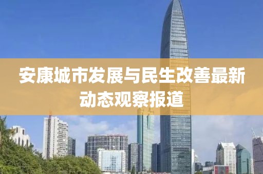 安康城市发展与民生改善最新动态观察报道