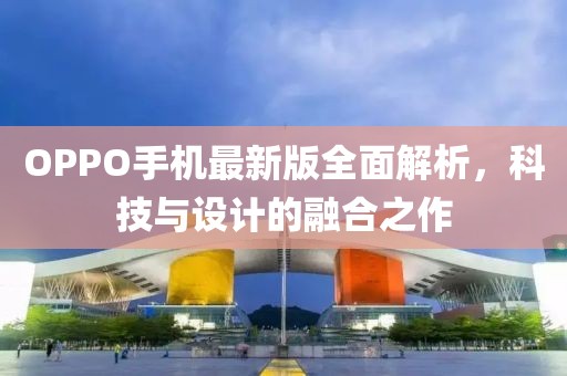 OPPO手机最新版全面解析，科技与设计的融合之作