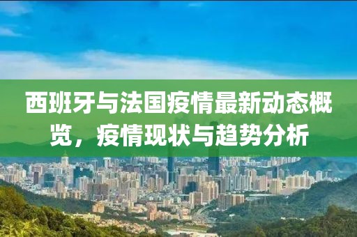 西班牙与法国疫情最新动态概览，疫情现状与趋势分析