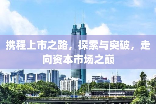 携程上市之路，探索与突破，走向资本市场之巅