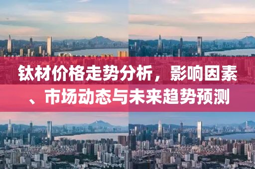 钛材价格走势分析，影响因素、市场动态与未来趋势预测