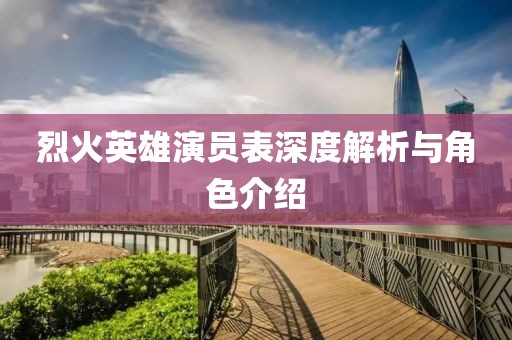 烈火英雄演员表深度解析与角色介绍