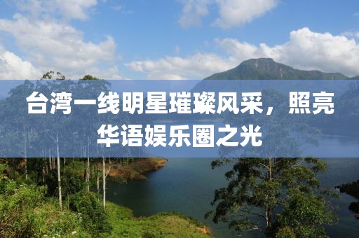 台湾一线明星璀璨风采，照亮华语娱乐圈之光