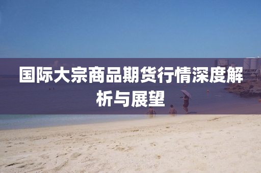 国际大宗商品期货行情深度解析与展望