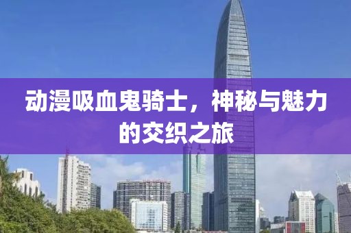 动漫吸血鬼骑士，神秘与魅力的交织之旅