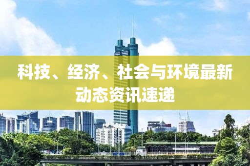 科技、经济、社会与环境最新动态资讯速递