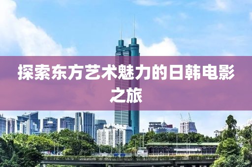 探索东方艺术魅力的日韩电影之旅