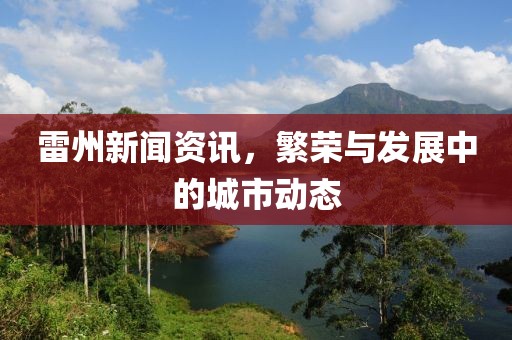 雷州新闻资讯，繁荣与发展中的城市动态