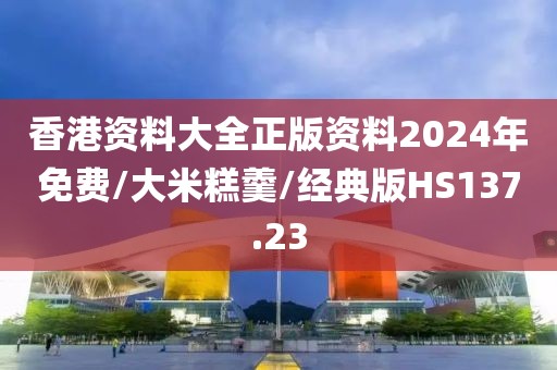 香港资料大全正版资料2024年免费/大米糕羹/经典版HS137.23