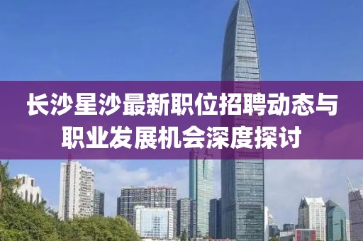 长沙星沙最新职位招聘动态与职业发展机会深度探讨