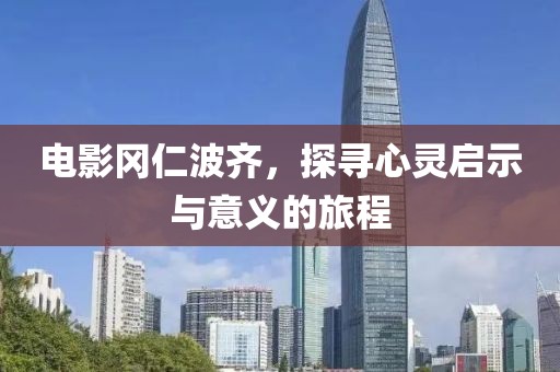电影冈仁波齐，探寻心灵启示与意义的旅程