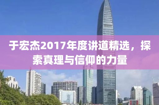 于宏杰2017年度讲道精选，探索真理与信仰的力量