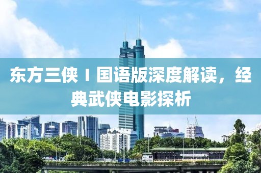 东方三侠Ⅰ国语版深度解读，经典武侠电影探析