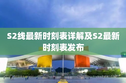 S2线最新时刻表详解及S2最新时刻表发布