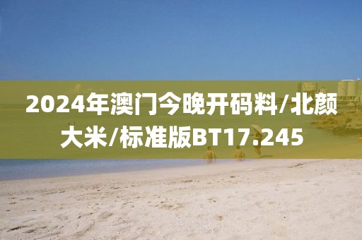 2024年澳门今晚开码料/北颜大米/标准版BT17.245