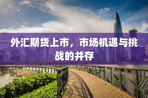 外汇期货上市，市场机遇与挑战的并存