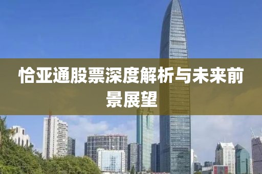 恰亚通股票深度解析与未来前景展望