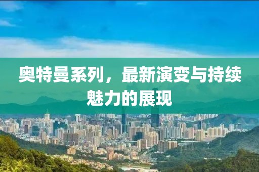奥特曼系列，最新演变与持续魅力的展现