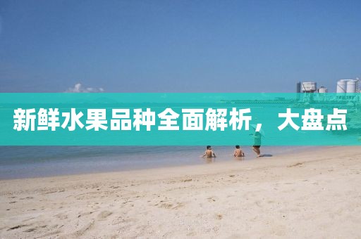 新鲜水果品种全面解析，大盘点