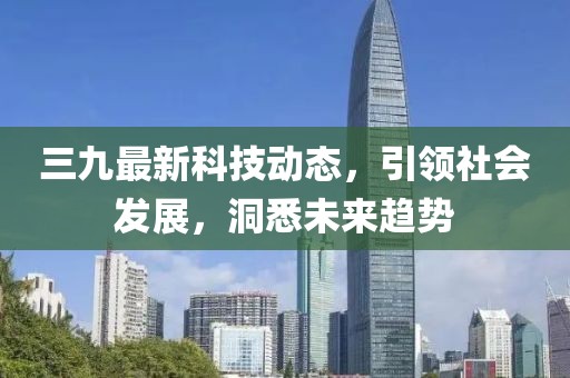 三九最新科技动态，引领社会发展，洞悉未来趋势