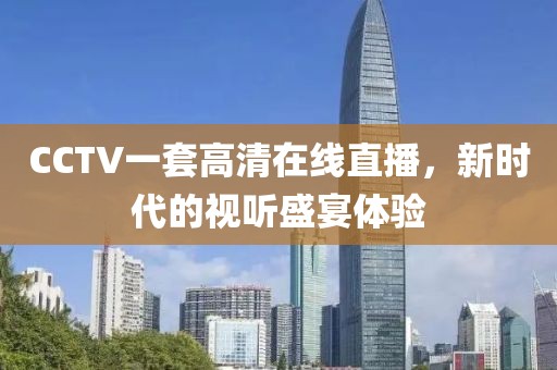 CCTV一套高清在线直播，新时代的视听盛宴体验