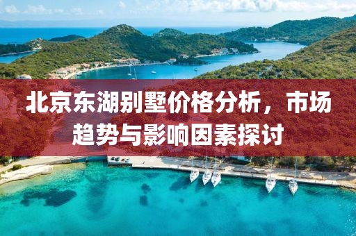 北京东湖别墅价格分析，市场趋势与影响因素探讨