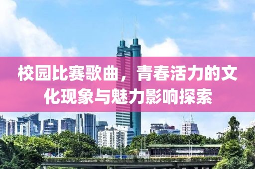 校园比赛歌曲，青春活力的文化现象与魅力影响探索