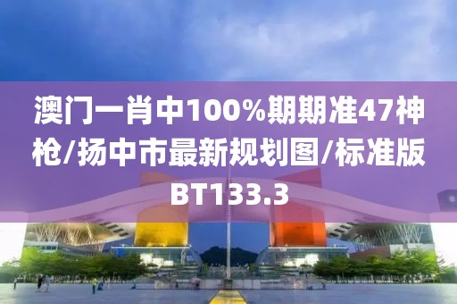 澳门一肖中100%期期准47神枪/扬中市最新规划图/标准版BT133.3