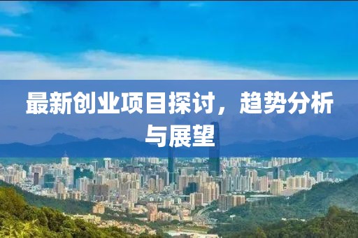 最新创业项目探讨，趋势分析与展望