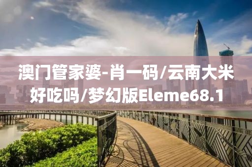澳门管家婆-肖一码/云南大米好吃吗/梦幻版Eleme68.1