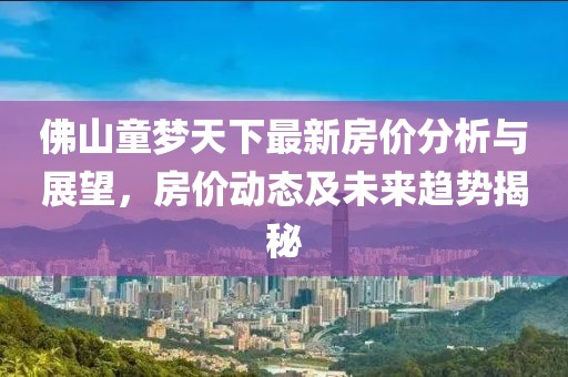 佛山童梦天下最新房价分析与展望，房价动态及未来趋势揭秘