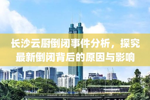 长沙云厨倒闭事件分析，探究最新倒闭背后的原因与影响