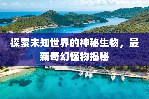 探索未知世界的神秘生物，最新奇幻怪物揭秘