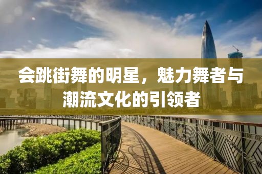 会跳街舞的明星，魅力舞者与潮流文化的引领者