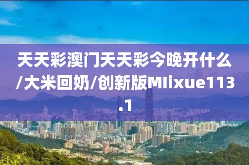 天天彩澳门天天彩今晚开什么/大米回奶/创新版MIixue113.1