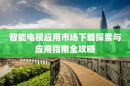 智能电视应用市场下载探索与应用指南全攻略