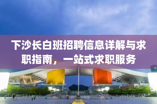 下沙长白班招聘信息详解与求职指南，一站式求职服务