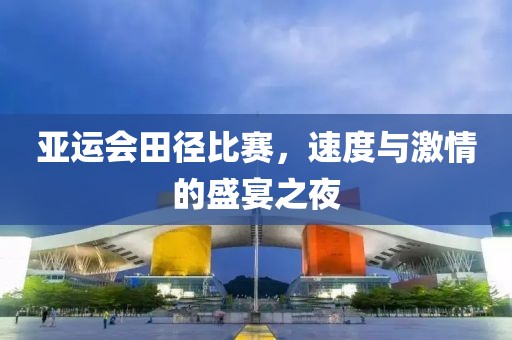 亚运会田径比赛，速度与激情的盛宴之夜